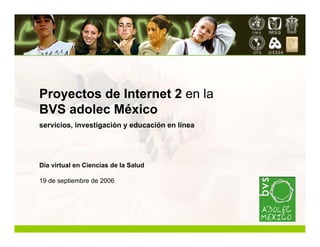 Proyectos de Internet 2 en la
BVS adolec México
servicios, investigación y educación en línea




Día virtual en Ciencias de la Salud

19 de septiembre de 2006
 