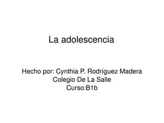 La adolescencia Hecho por: Cynthia P. Rodríguez Madera Colegio De La Salle Curso:B1b 