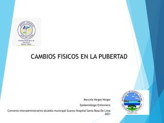 CAMBIOS FISICOS EN LA PUBERTAD
Marcela Vargas Vargas
Epidemióloga/Enfermera
Convenio interadministrativo alcaldía municipal Suarez-Hospital Santa Rosa De Lima
2021
 