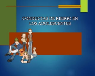 CONDUCTAS DE RIESGO EN
LOS ADOLESCENTES
 