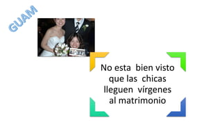No esta bien visto
que las chicas
lleguen vírgenes
al matrimonio
 