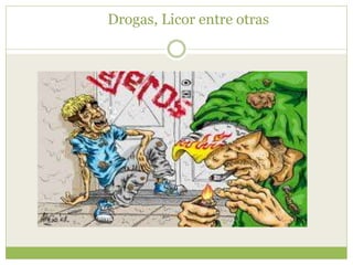 Drogas, Licor entre otras
 