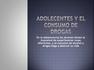 En la adolescencia los jóvenes tienen la
inquietud de experimentar cosas
diferentes, y el consumo de alcohol y
drogas llega a destruir su vida
 