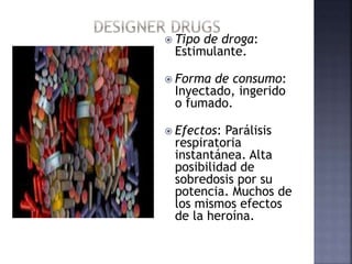  Tipo de droga:
Estimulante.
 Forma de consumo:
Inyectado, ingerido
o fumado.
 Efectos: Parálisis
respiratoria
instantánea. Alta
posibilidad de
sobredosis por su
potencia. Muchos de
los mismos efectos
de la heroína.
 