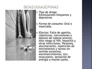  Tipo de droga:
Estimulantes/relajantes y
depresivos
 Forma de consumo: Oral o
inyectada.
 Efectos: Falta de apetito,
calenturas, convulsiones y
dolores de cabeza severos.
Alto riesgo al VIH, hepatitis y
otras infecciones. Paranoia,
alucinaciones, repetición de
movimientos y tareas sin
sentido excesivos,
estremecimientos, tics
musculares, sensación de
energía o mucho sueño.
 