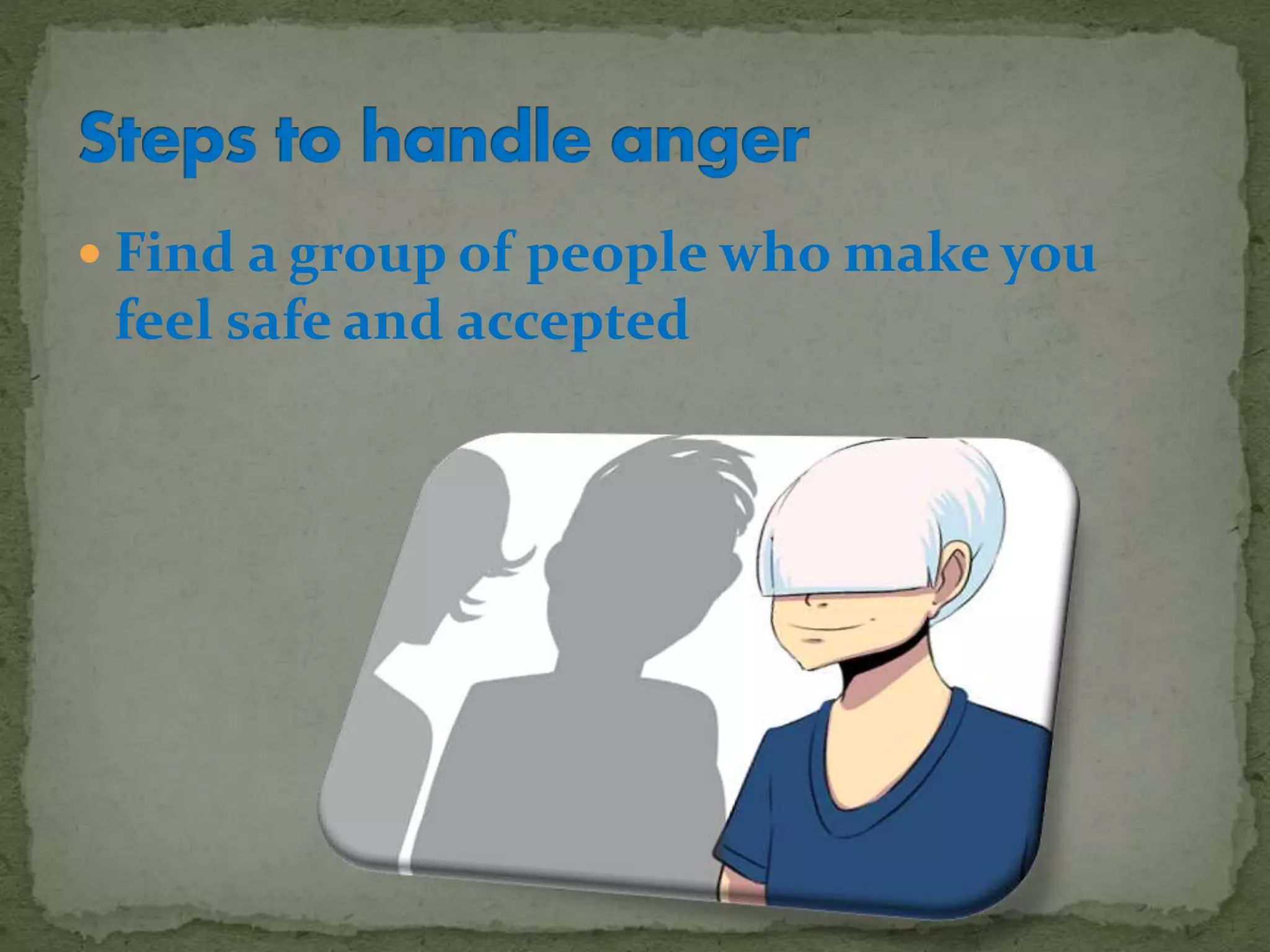  Find a group of people who make you
feel safe and accepted
 