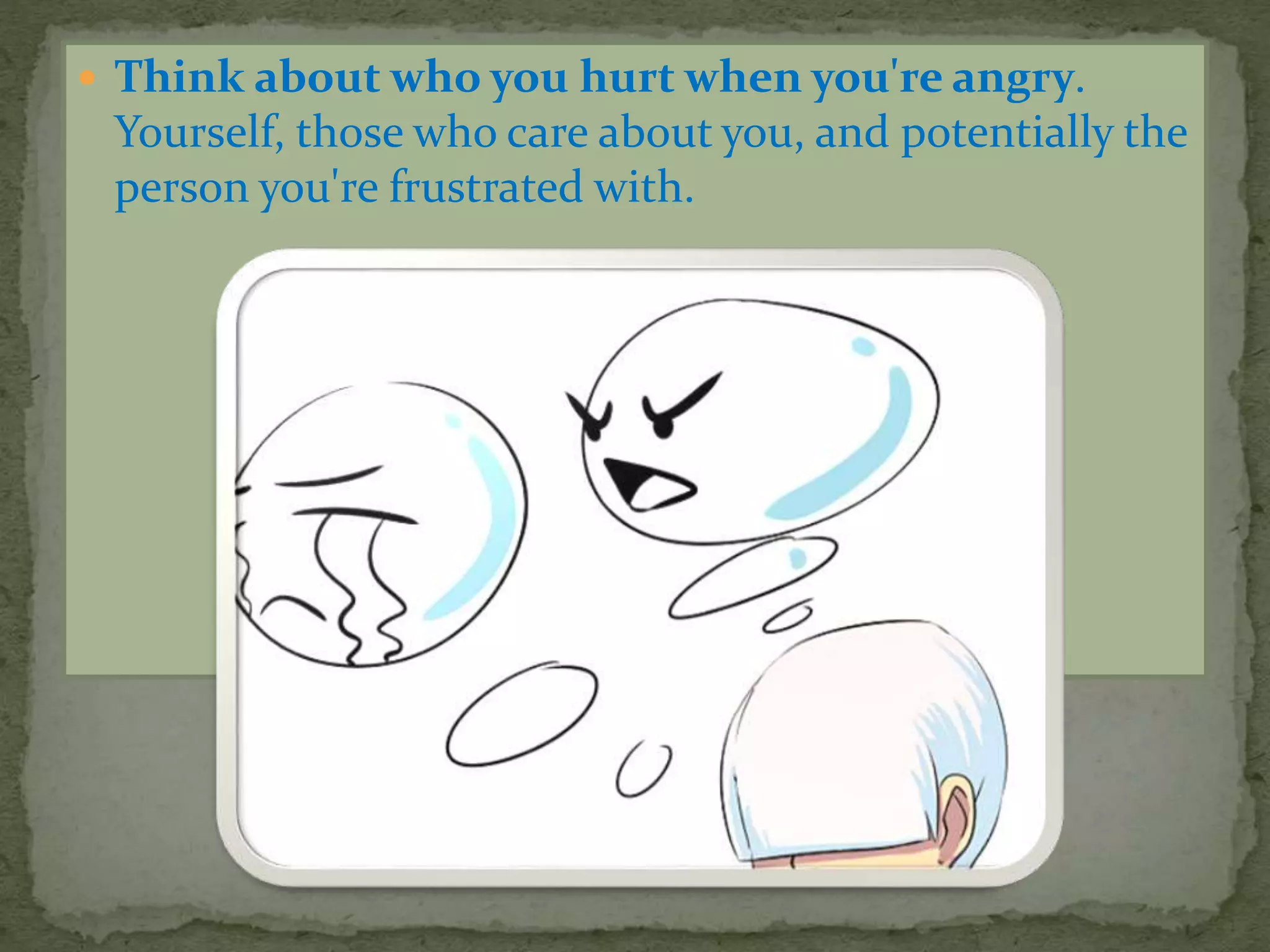  Think about who you hurt when you're angry.
Yourself, those who care about you, and potentially the
person you're frustrated with.
 