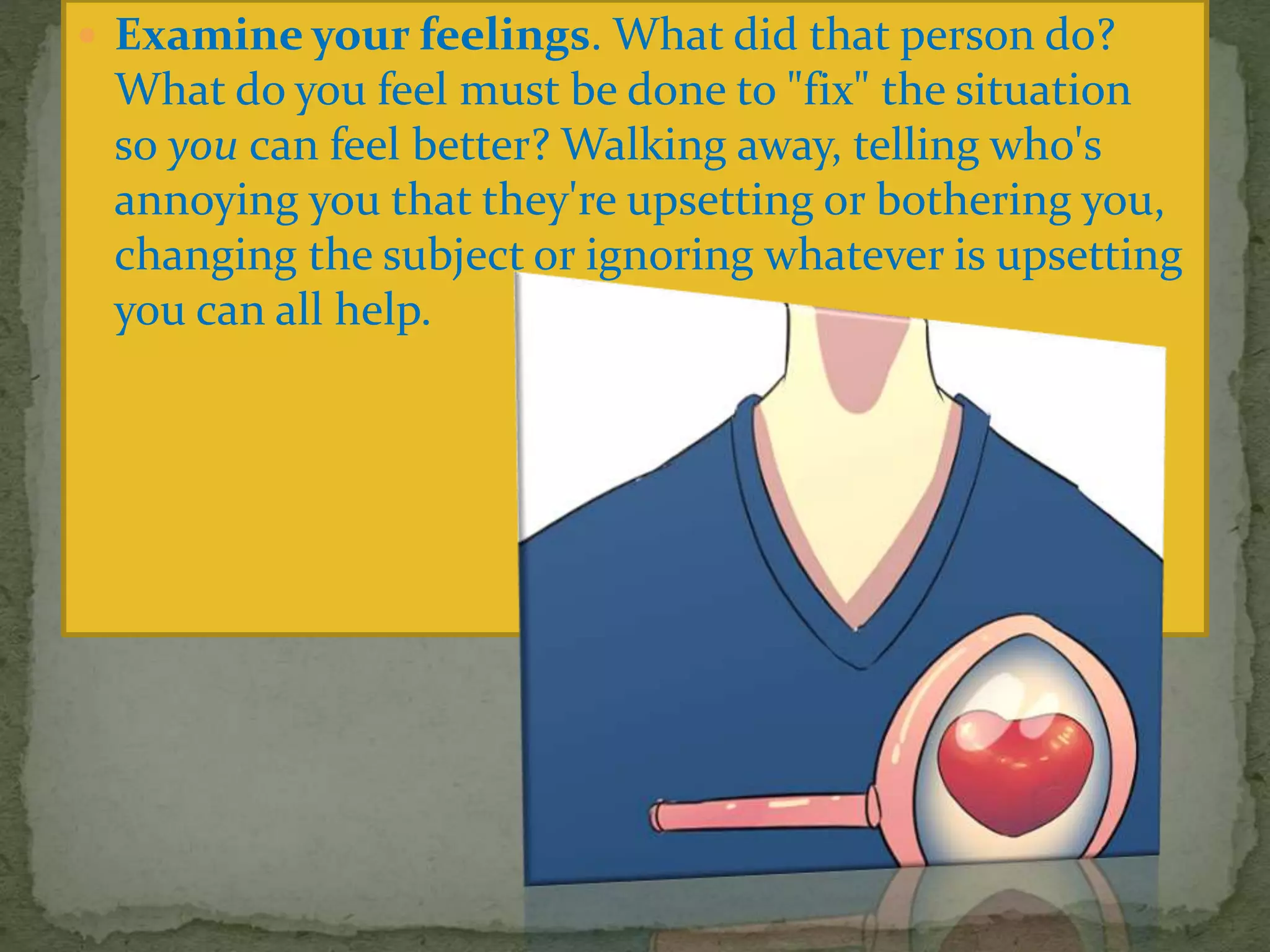  Examine your feelings. What did that person do?
What do you feel must be done to "fix" the situation
so you can feel better? Walking away, telling who's
annoying you that they're upsetting or bothering you,
changing the subject or ignoring whatever is upsetting
you can all help.
 