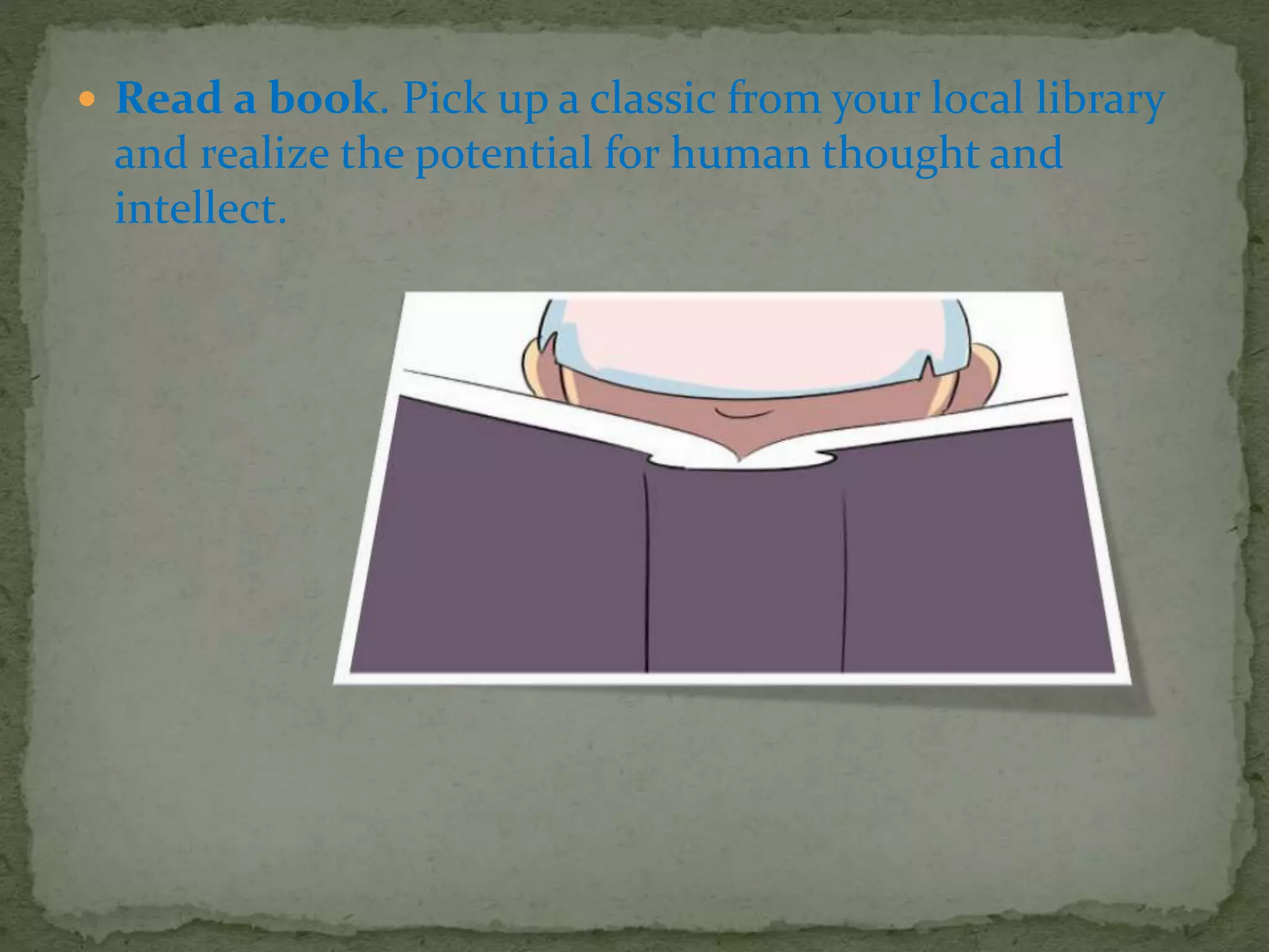  Read a book. Pick up a classic from your local library
and realize the potential for human thought and
intellect.
 