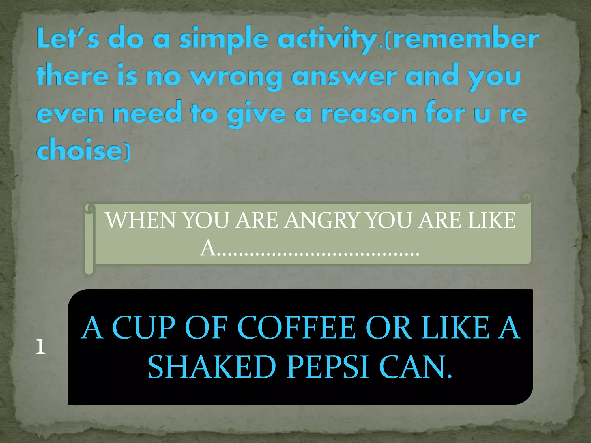 1
WHEN YOU ARE ANGRY YOU ARE LIKE
A……………………………….
A CUP OF COFFEE OR LIKE A
SHAKED PEPSI CAN.
 