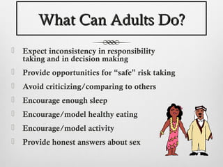 What Can Adults Do?
   Expect inconsistency in responsibility
    taking and in decision making
   Provide opportunities for “safe” risk taking
   Avoid criticizing/comparing to others
   Encourage enough sleep
   Encourage/model healthy eating
   Encourage/model activity
   Provide honest answers about sex
 