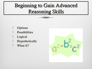Beginning to Gain Advanced
         Reasoning Skills


    Options
    Possibilities
    Logical
    Hypothetically
    What if ?
 