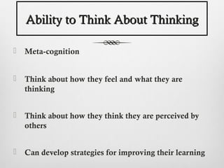 Ability to Think About Thinking

   Meta-cognition


   Think about how they feel and what they are
    thinking


   Think about how they think they are perceived by
    others


   Can develop strategies for improving their learning
 