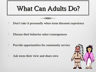 What Can Adults Do?

   Don’t take it personally when teens discount experience


   Discuss their behavior rules/consequences


   Provide opportunities for community service


   Ask teens their view and share own
 