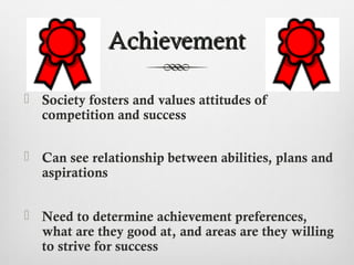 Achievement

 Society fosters and values attitudes of
  competition and success


 Can see relationship between abilities, plans and
  aspirations


 Need to determine achievement preferences,
  what are they good at, and areas are they willing
  to strive for success
 