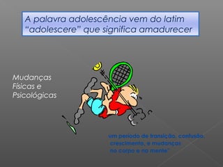 A palavra adolescência vem do latim
“adolescere” que significa amadurecer
Mudanças
Físicas e
Psicológicas
um período de transição, confusão,
crescimento, e mudanças
no corpo e na mente”
 
