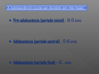 ♠ Pré-adolescência (período inicial) - 10-13 anos
♠ Adolescência (período central) - 13-16 anos
♠ Adolescência (período final) – 16… anos
 