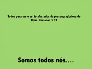 Todos pecaram e estão afastados da presença gloriosa de
                 Deus. Romanos 3:23




       Somos todos nós....
 