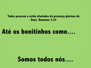 Todos pecaram e estão afastados da presença gloriosa de
                  Deus. Romanos 3:23



Até os bonitinhos como....


        Somos todos nós....
 