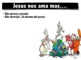 Jesus nos ama mas....
- Não aprova o pecado;
- Não encoraja , ele mesmo não pecou;
 