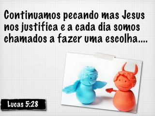 Continuamos pecando mas Jesus
nos justifica e a cada dia somos
chamados a fazer uma escolha....




Lucas 5:28
 