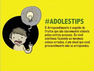 #ADOLESTIPS
O Arrependimento é seguido de
frutos que são claramente visíveis
pelas outras pessoas. Se você
continua fazendo as mesmas
coisas erradas, é um sinal que você
provavelmente não se arrependeu.
 