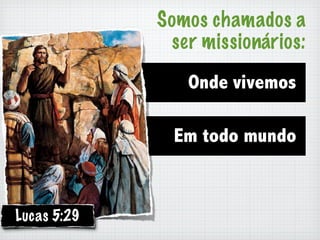 Somos chamados a
              ser missionários:

                Onde vivemos

               Em todo mundo


Lucas 5:29
 