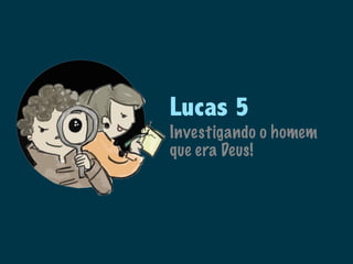 Lucas 5
Investigando o homem
que era Deus!
 