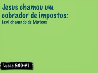 Jesus chamou um
cobrador de impostos:
Levi chamado de Mateus




Lucas 5:30-31
 