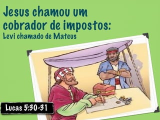 Jesus chamou um
cobrador de impostos:
Levi chamado de Mateus




Lucas 5:30-31
 