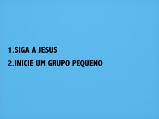 1.SIGA A JESUS
2.INICIE UM GRUPO PEQUENO
 