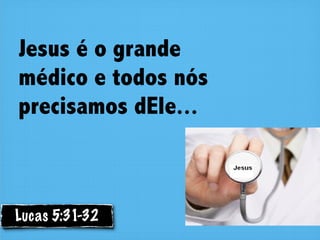 Jesus é o grande
médico e todos nós
precisamos dEle...



Lucas 5:31-32
 