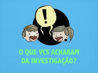 O QUE VCS ACHARAM
 DA INVESTIGAÇÃO?
 
