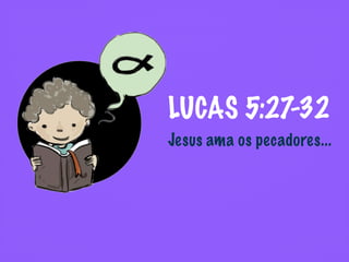 LUCAS 5:27-32
Jesus ama os pecadores...
 