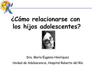 ¿Cómo relacionarse con  los hijos adolescentes? Dra. María Eugenia Henríquez Unidad de Adolescencia, Hospital Roberto del Río 