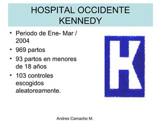Andres Camacho M.
HOSPITAL OCCIDENTE
KENNEDY
• Periodo de Ene­ Mar /
2004
• 969 partos
• 93 partos en menores
de 18 años
• 103 controles
escogidos
aleatoreamente.
 
