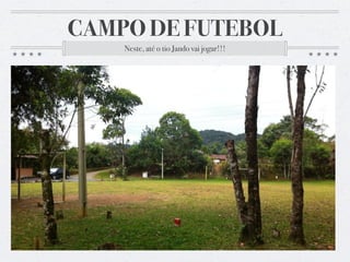 CAMPO DE FUTEBOL
Neste, até o tio Jando vai jogar!!!
 