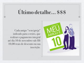 Último detalhe... $$$
Cada amigo “sem igreja”
indicado para o retiro, que
realizar o pagamento integral
até dia 10 de novembro vale R$
10,00 reais de desconto na sua
inscrição.
 