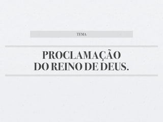 PROCLAMAÇÃO
DO REINO DE DEUS.
TEMA
 
