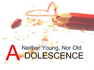 DOLESCENCE
Neither Young, Nor Old
A
 