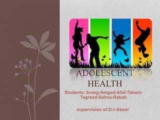 ADOLESCENT 
HEALTH 
Students: Areeg-Amgad-Afaf-Tahani- 
Tagreed-Salma-Rabab 
supervision of:D.r-Abeer 
 