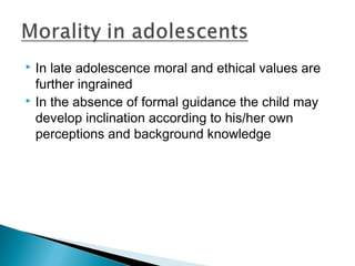  In late adolescence moral and ethical values are
further ingrained
 In the absence of formal guidance the child may
develop inclination according to his/her own
perceptions and background knowledge
 