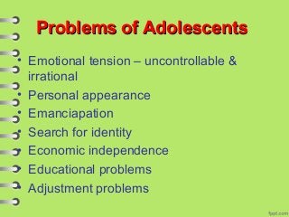 Problems of AdolescentsProblems of Adolescents
• Emotional tension – uncontrollable &
irrational
• Personal appearance
• Emanciapation
• Search for identity
• Economic independence
• Educational problems
• Adjustment problems
 