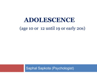ADOLESCENCE
(age 10 or 12 until 19 or early 20s)
Saphal Sapkota (Psychologist)
 
