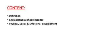 CONTENT:
• Definition
• Characteristics of adolescence
• Physical, Social & Emotional development
 