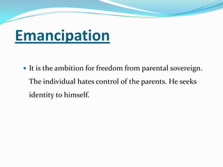Emancipation
 It is the ambition for freedom from parental sovereign.
The individual hates control of the parents. He seeks
identity to himself.
 