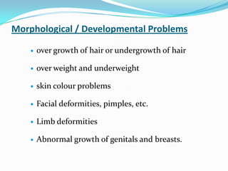 Morphological / Developmental Problems
 over growth of hair or undergrowth of hair
 over weight and underweight
 skin colour problems
 Facial deformities, pimples, etc.
 Limb deformities
 Abnormal growth of genitals and breasts.
 
