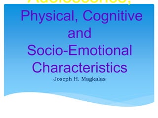 Adolescence;
Physical, Cognitive
and
Socio-Emotional
Characteristics
Joseph H. Magkalas
 