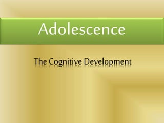 Adolescence 
The Cognitive Development 
 
