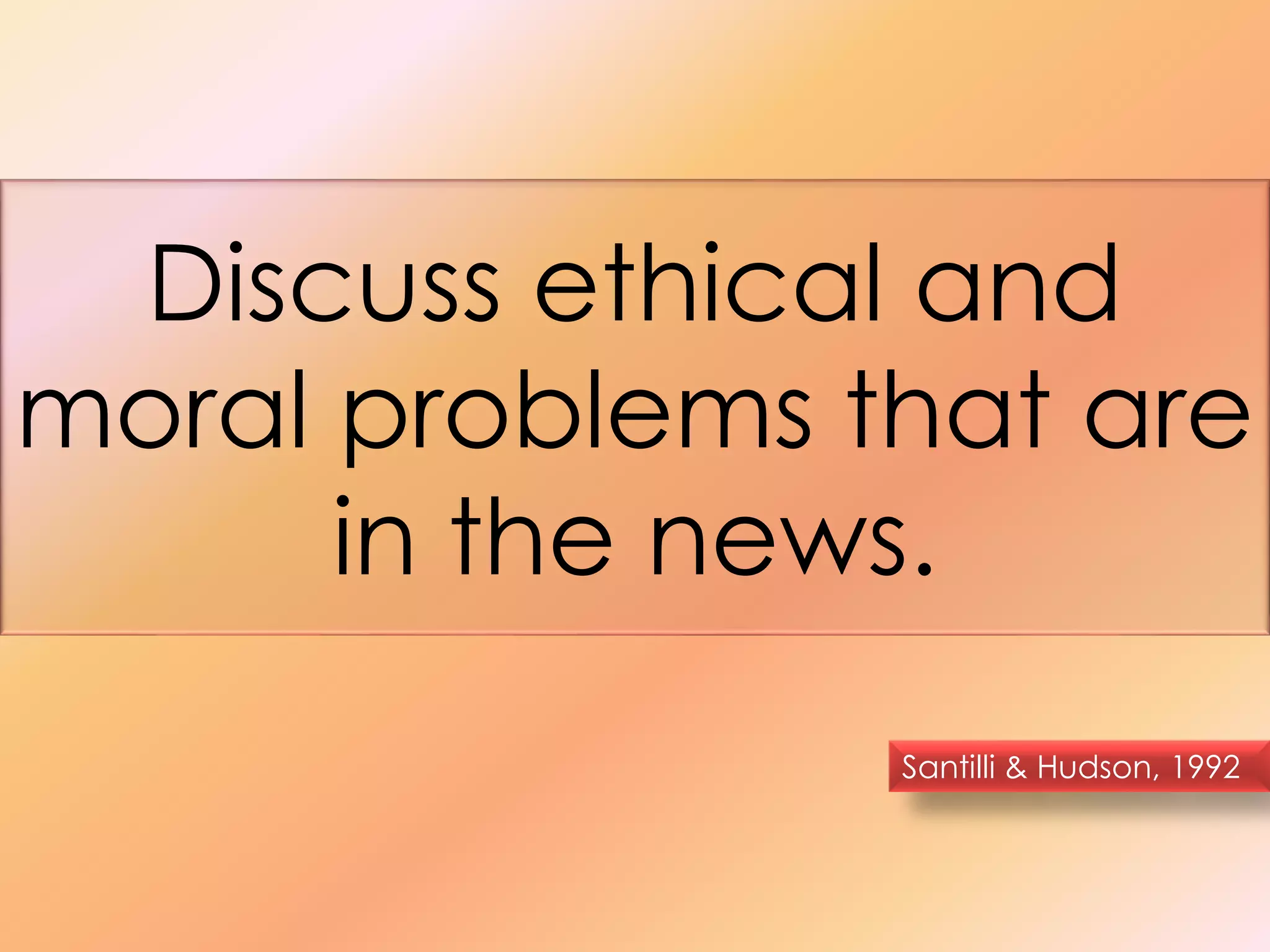 Discuss ethical and 
moral problems that are 
in the news. 
Santilli & Hudson, 1992 
 